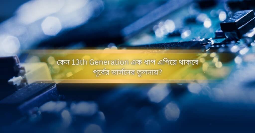 কেন 13th Generation এক ধাপ এগিয়ে থাকবে এবং কি নতুনত্ব লক্ষ্য করা যাবে? 2 Why 13th Gen a-step ahead from previous version