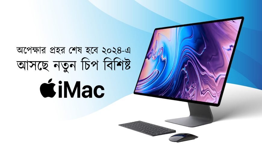 অপেক্ষার প্রহর শেষ হবে ২০২৪ এ – আসছে নতুন চিপ বিশিষ্ট iMac | The wait will finally be over in 2024 – iMac with new chip is coming